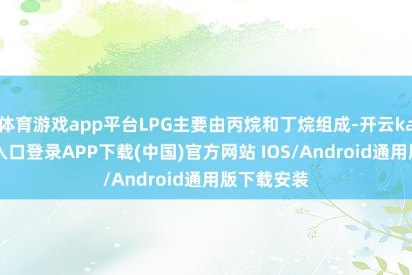 体育游戏app平台LPG主要由丙烷和丁烷组成-开云kaiyun登录入口登录APP下载(中国)官方网站 IOS/Android通用版下载安装