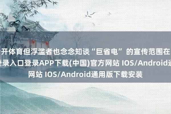 云开体育但浮滥者也念念知谈“巨省电” 的宣传范围在哪-开云kaiyun登录入口登录APP下载(中国)官方网站 IOS/Android通用版下载安装