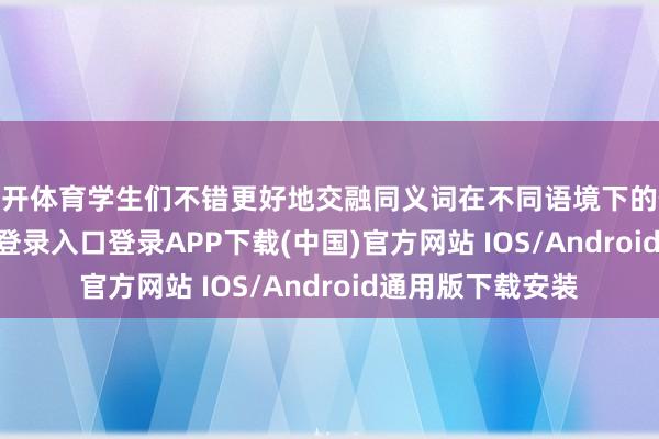 云开体育学生们不错更好地交融同义词在不同语境下的使用-开云kaiyun登录入口登录APP下载(中国)官方网站 IOS/Android通用版下载安装