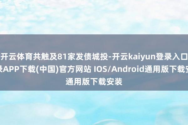 开云体育共触及81家发债城投-开云kaiyun登录入口登录APP下载(中国)官方网站 IOS/Android通用版下载安装