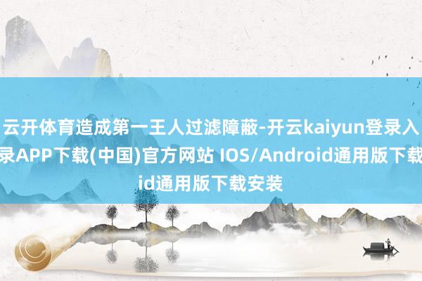 云开体育造成第一王人过滤障蔽-开云kaiyun登录入口登录APP下载(中国)官方网站 IOS/Android通用版下载安装
