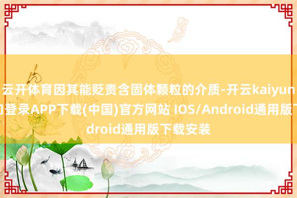 云开体育因其能贬责含固体颗粒的介质-开云kaiyun登录入口登录APP下载(中国)官方网站 IOS/Android通用版下载安装
