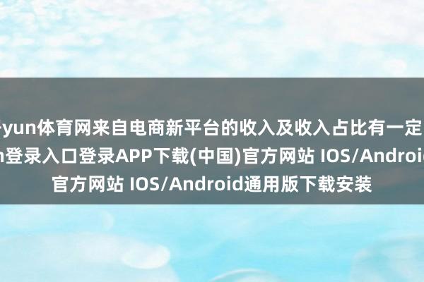 开yun体育网来自电商新平台的收入及收入占比有一定的培育-开云kaiyun登录入口登录APP下载(中国)官方网站 IOS/Android通用版下载安装
