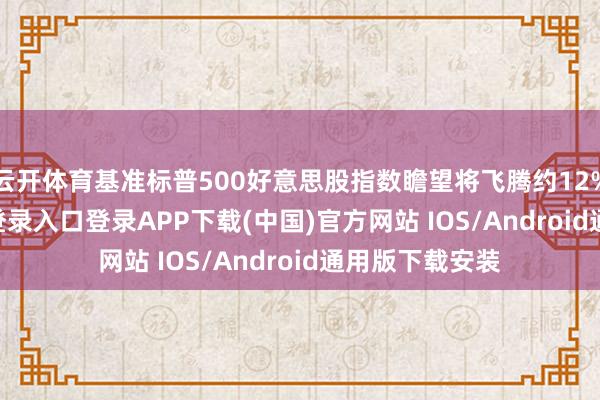 云开体育基准标普500好意思股指数瞻望将飞腾约12%-开云kaiyun登录入口登录APP下载(中国)官方网站 IOS/Android通用版下载安装