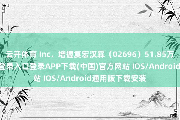 云开体育 Inc．增握复宏汉霖（02696）51.85万股-开云kaiyun登录入口登录APP下载(中国)官方网站 IOS/Android通用版下载安装