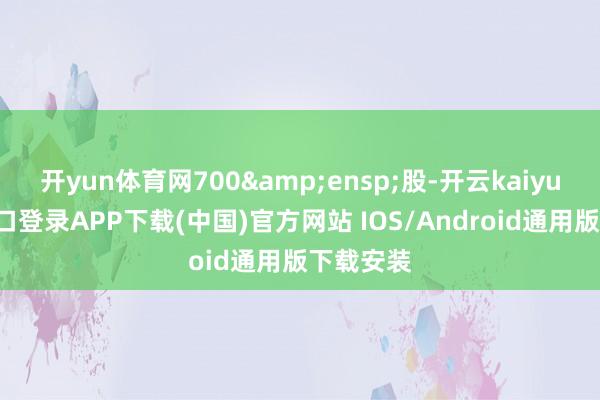 开yun体育网700 股-开云kaiyun登录入口登录APP下载(中国)官方网站 IOS/Android通用版下载安装