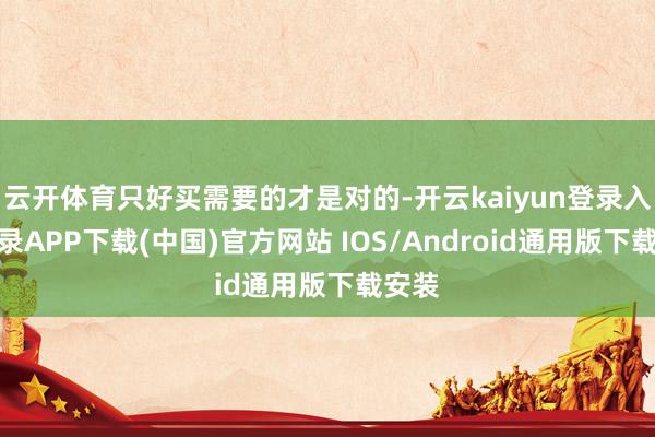 云开体育只好买需要的才是对的-开云kaiyun登录入口登录APP下载(中国)官方网站 IOS/Android通用版下载安装