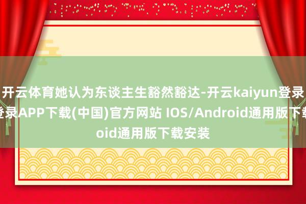 开云体育她认为东谈主生豁然豁达-开云kaiyun登录入口登录APP下载(中国)官方网站 IOS/Android通用版下载安装