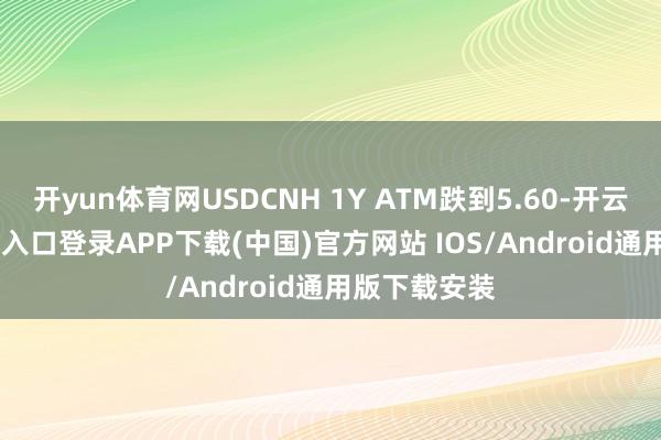 开yun体育网USDCNH 1Y ATM跌到5.60-开云kaiyun登录入口登录APP下载(中国)官方网站 IOS/Android通用版下载安装