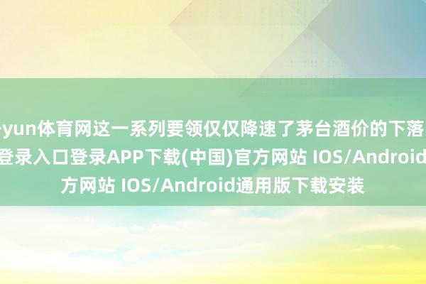 开yun体育网这一系列要领仅仅降速了茅台酒价的下落势头-开云kaiyun登录入口登录APP下载(中国)官方网站 IOS/Android通用版下载安装