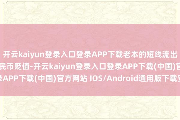 开云kaiyun登录入口登录APP下载老本的短线流出可能会加快东说念主民币贬值-开云kaiyun登录入口登录APP下载(中国)官方网站 IOS/Android通用版下载安装