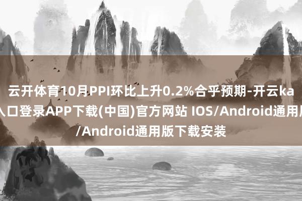 云开体育10月PPI环比上升0.2%合乎预期-开云kaiyun登录入口登录APP下载(中国)官方网站 IOS/Android通用版下载安装