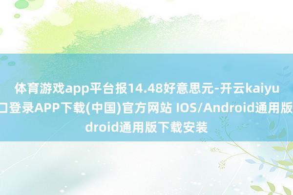 体育游戏app平台报14.48好意思元-开云kaiyun登录入口登录APP下载(中国)官方网站 IOS/Android通用版下载安装