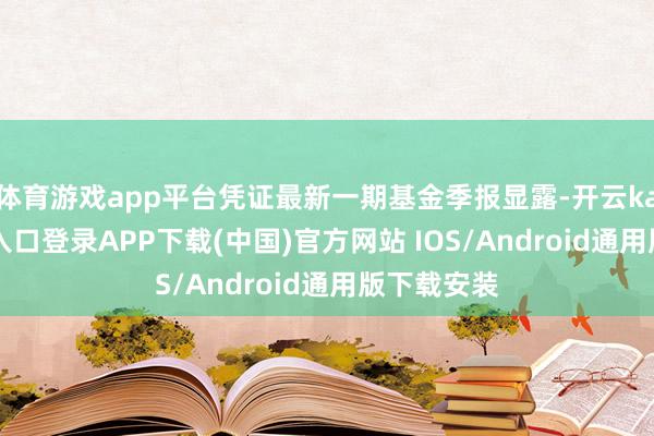 体育游戏app平台凭证最新一期基金季报显露-开云kaiyun登录入口登录APP下载(中国)官方网站 IOS/Android通用版下载安装