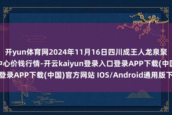 开yun体育网2024年11月16日四川成王人龙泉聚和(海外)果蔬菜交游中心价钱行情-开云kaiyun登录入口登录APP下载(中国)官方网站 IOS/Android通用版下载安装