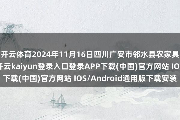 开云体育2024年11月16日四川广安市邻水县农家具来回中心价钱行情-开云kaiyun登录入口登录APP下载(中国)官方网站 IOS/Android通用版下载安装