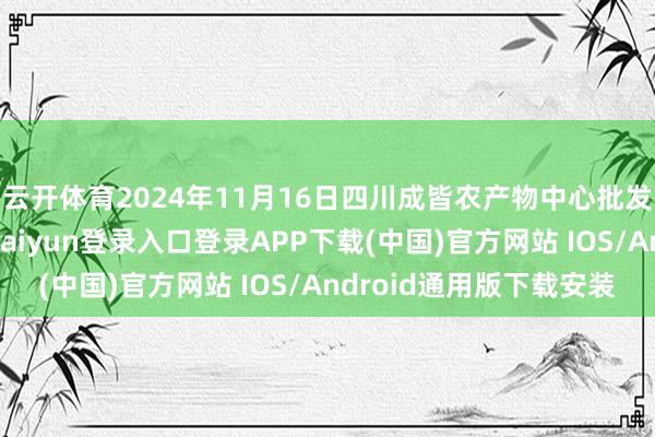 云开体育2024年11月16日四川成皆农产物中心批发市集价钱行情-开云kaiyun登录入口登录APP下载(中国)官方网站 IOS/Android通用版下载安装