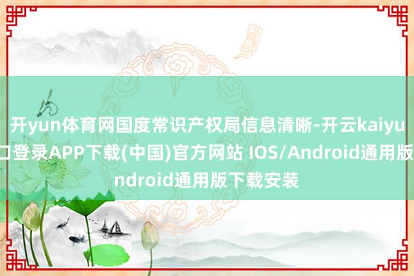 开yun体育网国度常识产权局信息清晰-开云kaiyun登录入口登录APP下载(中国)官方网站 IOS/Android通用版下载安装