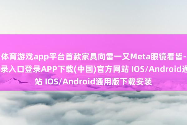 体育游戏app平台首款家具向雷一又Meta眼镜看皆-开云kaiyun登录入口登录APP下载(中国)官方网站 IOS/Android通用版下载安装