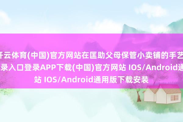 开云体育(中国)官方网站在匡助父母保管小卖铺的手艺-开云kaiyun登录入口登录APP下载(中国)官方网站 IOS/Android通用版下载安装