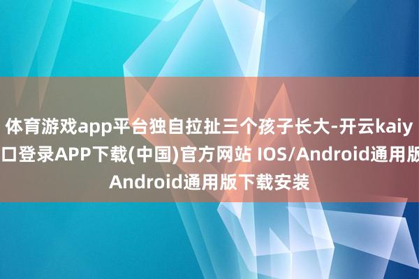 体育游戏app平台独自拉扯三个孩子长大-开云kaiyun登录入口登录APP下载(中国)官方网站 IOS/Android通用版下载安装