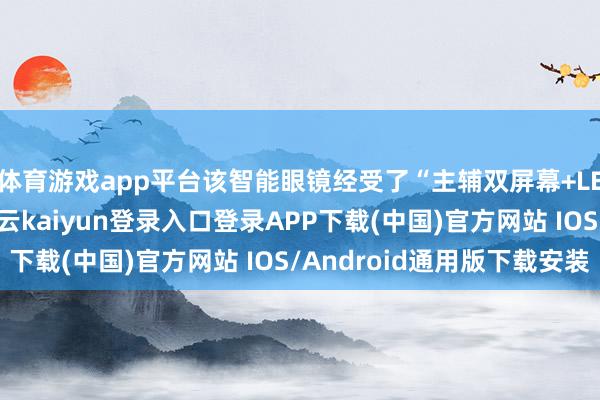 体育游戏app平台该智能眼镜经受了“主辅双屏幕+LED 阵列”的遐想-开云kaiyun登录入口登录APP下载(中国)官方网站 IOS/Android通用版下载安装