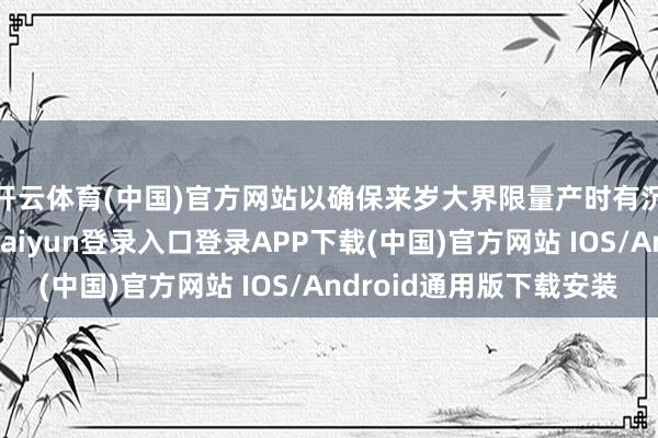 开云体育(中国)官方网站以确保来岁大界限量产时有沉稳的良品率-开云kaiyun登录入口登录APP下载(中国)官方网站 IOS/Android通用版下载安装