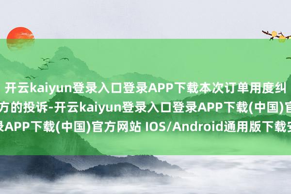 开云kaiyun登录入口登录APP下载本次订单用度纠纷咱们确实接到下单方的投诉-开云kaiyun登录入口登录APP下载(中国)官方网站 IOS/Android通用版下载安装
