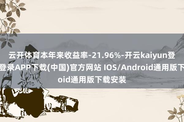 云开体育本年来收益率-21.96%-开云kaiyun登录入口登录APP下载(中国)官方网站 IOS/Android通用版下载安装