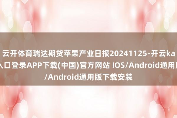 云开体育瑞达期货苹果产业日报20241125-开云kaiyun登录入口登录APP下载(中国)官方网站 IOS/Android通用版下载安装
