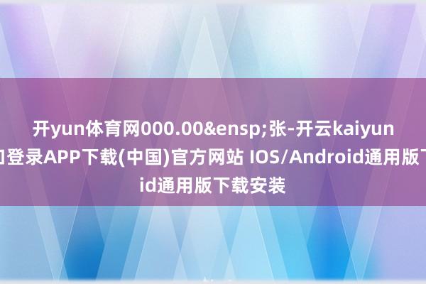 开yun体育网000.00&ensp;张-开云kaiyun登录入口登录APP下载(中国)官方网站 IOS/Android通用版下载安装