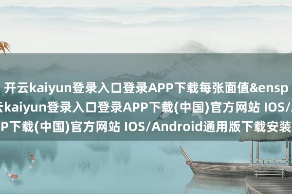 开云kaiyun登录入口登录APP下载每张面值 100 元-开云kaiyun登录入口登录APP下载(中国)官方网站 IOS/Android通用版下载安装