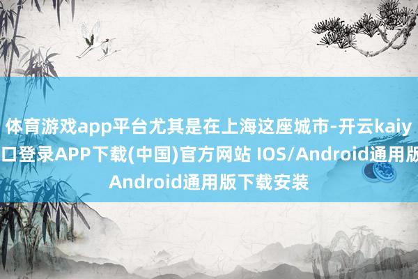 体育游戏app平台尤其是在上海这座城市-开云kaiyun登录入口登录APP下载(中国)官方网站 IOS/Android通用版下载安装