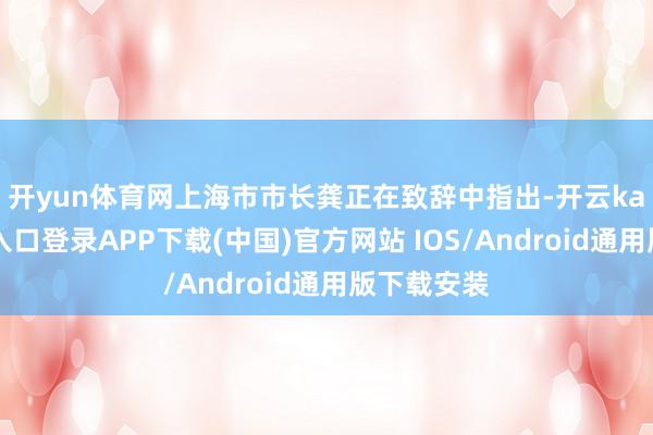 开yun体育网　　上海市市长龚正在致辞中指出-开云kaiyun登录入口登录APP下载(中国)官方网站 IOS/Android通用版下载安装