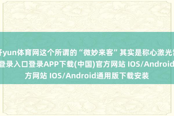 开yun体育网这个所谓的“微妙来客”其实是称心激光雷达-开云kaiyun登录入口登录APP下载(中国)官方网站 IOS/Android通用版下载安装