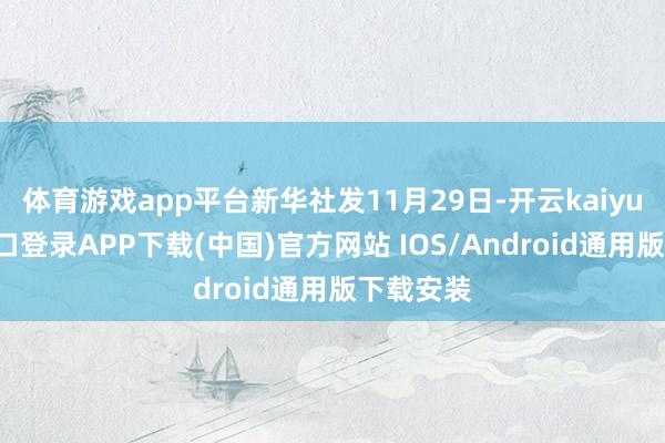 体育游戏app平台新华社发11月29日-开云kaiyun登录入口登录APP下载(中国)官方网站 IOS/Android通用版下载安装
