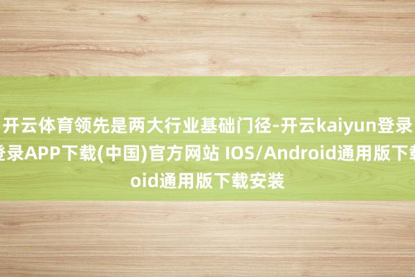 开云体育领先是两大行业基础门径-开云kaiyun登录入口登录APP下载(中国)官方网站 IOS/Android通用版下载安装