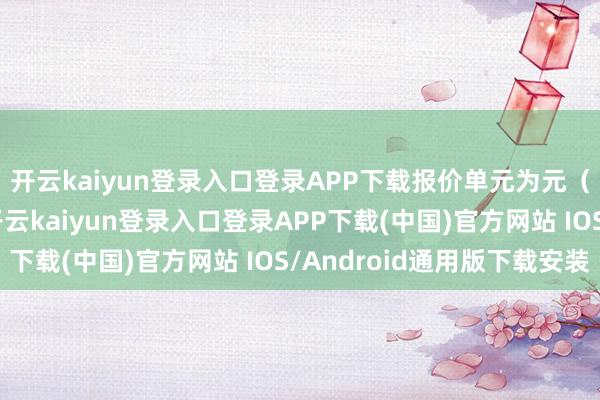 开云kaiyun登录入口登录APP下载报价单元为元（东谈主民币）/吨-开云kaiyun登录入口登录APP下载(中国)官方网站 IOS/Android通用版下载安装