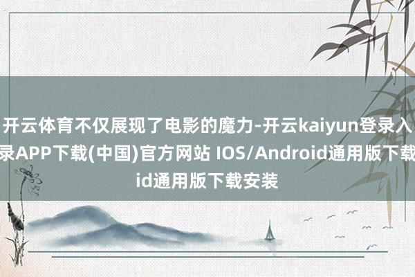 开云体育不仅展现了电影的魔力-开云kaiyun登录入口登录APP下载(中国)官方网站 IOS/Android通用版下载安装