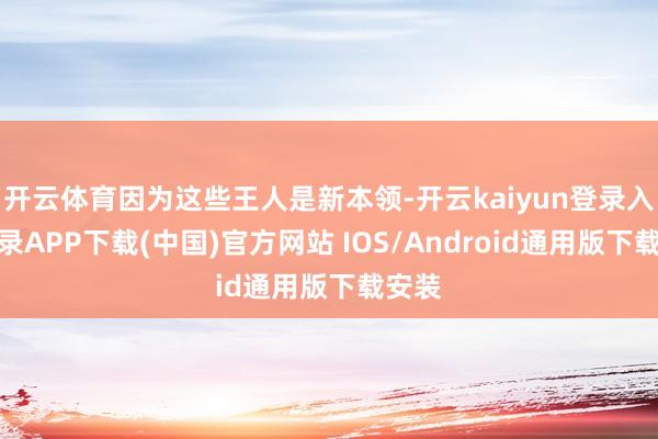 开云体育因为这些王人是新本领-开云kaiyun登录入口登录APP下载(中国)官方网站 IOS/Android通用版下载安装