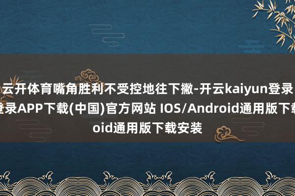 云开体育嘴角胜利不受控地往下撇-开云kaiyun登录入口登录APP下载(中国)官方网站 IOS/Android通用版下载安装