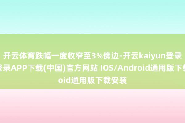 开云体育跌幅一度收窄至3%傍边-开云kaiyun登录入口登录APP下载(中国)官方网站 IOS/Android通用版下载安装