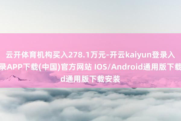 云开体育机构买入278.1万元-开云kaiyun登录入口登录APP下载(中国)官方网站 IOS/Android通用版下载安装