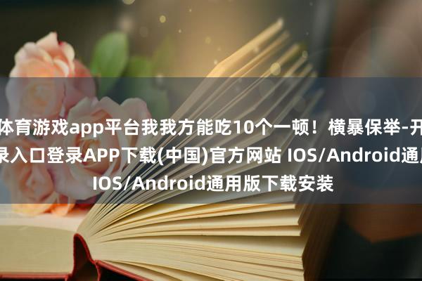 体育游戏app平台我我方能吃10个一顿！横暴保举-开云kaiyun登录入口登录APP下载(中国)官方网站 IOS/Android通用版下载安装