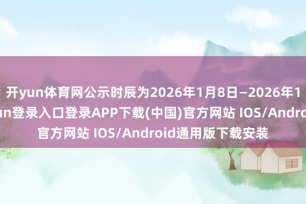开yun体育网公示时辰为2026年1月8日—2026年1月14日-开云kaiyun登录入口登录APP下载(中国)官方网站 IOS/Android通用版下载安装