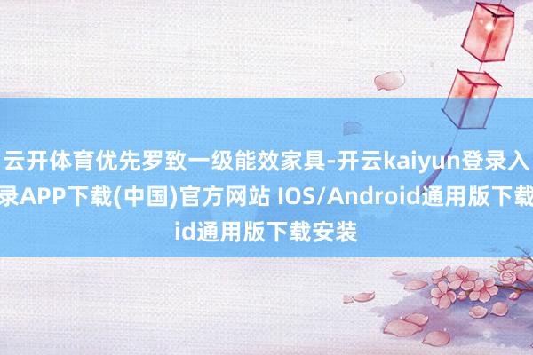 云开体育优先罗致一级能效家具-开云kaiyun登录入口登录APP下载(中国)官方网站 IOS/Android通用版下载安装