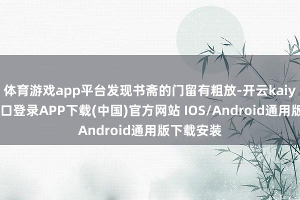 体育游戏app平台发现书斋的门留有粗放-开云kaiyun登录入口登录APP下载(中国)官方网站 IOS/Android通用版下载安装