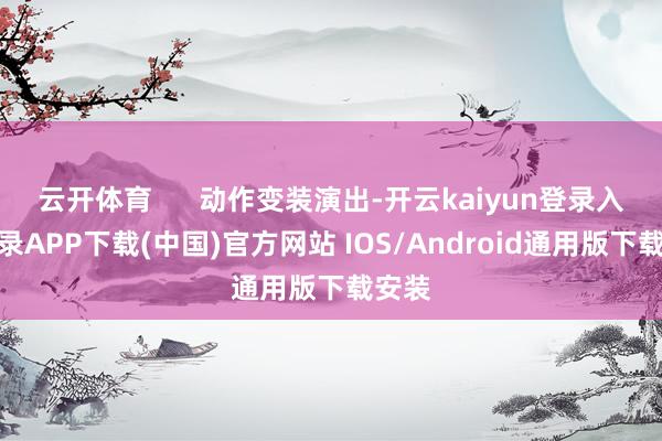 云开体育 动作变装演出-开云kaiyun登录入口登录APP下载(中国)官方网站 IOS/Android通用版下载安装