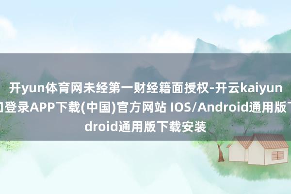 开yun体育网未经第一财经籍面授权-开云kaiyun登录入口登录APP下载(中国)官方网站 IOS/Android通用版下载安装