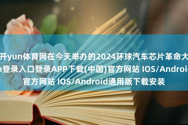 开yun体育网在今天举办的2024环球汽车芯片革命大会上-开云kaiyun登录入口登录APP下载(中国)官方网站 IOS/Android通用版下载安装